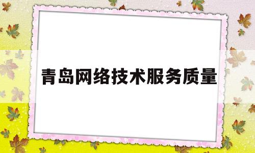 青岛网络技术服务质量(青岛工程职业学院网络技术)