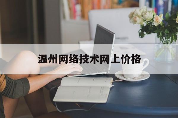 温州网络技术网上价格(网络技术服务部网上可以卖什么)