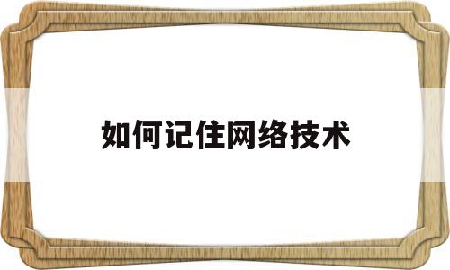 如何记住网络技术(如何记住网络技术知识点)