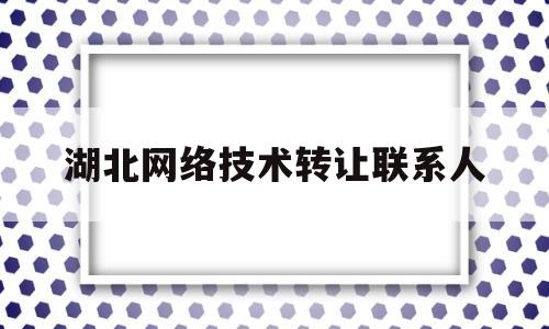 湖北网络技术转让联系人的简单介绍