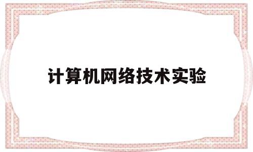 计算机网络技术实验(计算机网络技术实验心得)