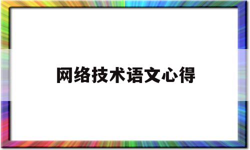 网络技术语文心得(运用网络信息技术开展语文教学的心得体会)