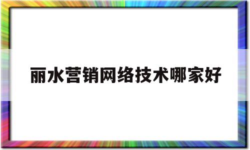 丽水营销网络技术哪家好(丽水在线销售最新招聘信息)