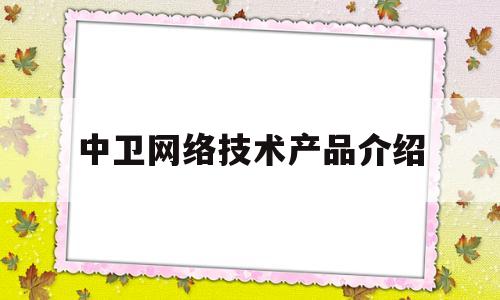 中卫网络技术产品介绍(宁夏中卫市新型互联网交换中心有限责任公司)