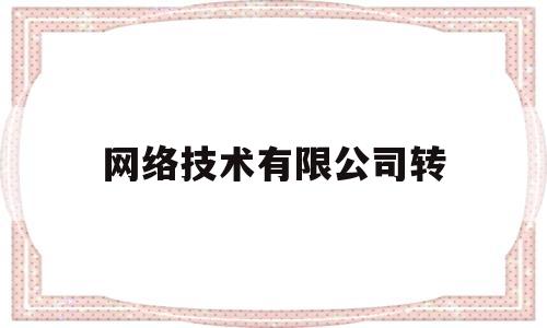 网络技术有限公司转(网络技术有限公司什么意思)