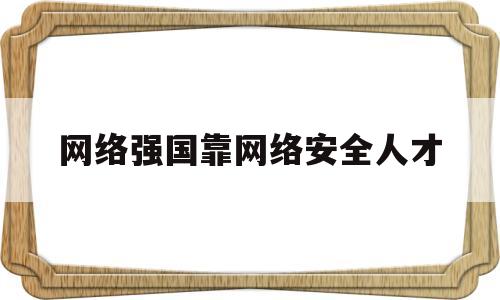 网络强国靠网络安全人才(网络安全靠人民网络安全为人民)