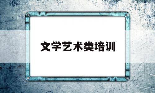 文学艺术类培训(艺术类培训机构审批)