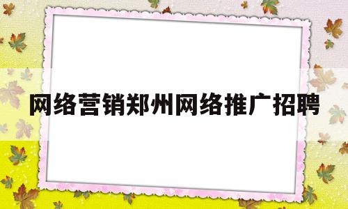 网络营销郑州网络推广招聘的简单介绍