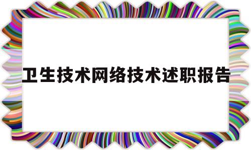 卫生技术网络技术述职报告(卫生技术网络技术述职报告总结)