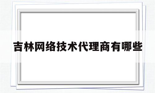 吉林网络技术代理商有哪些的简单介绍