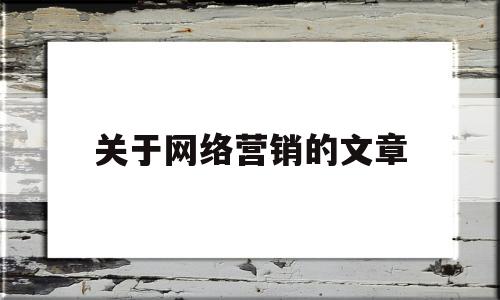 关于网络营销的文章(关于网络营销的论文题目)