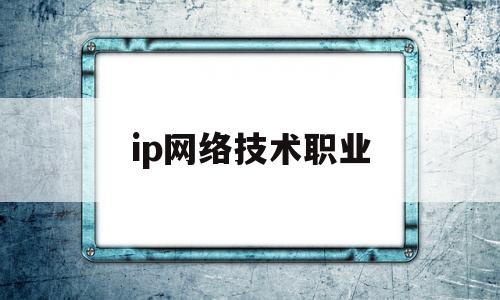 ip网络技术职业(ip网络技术及应用)