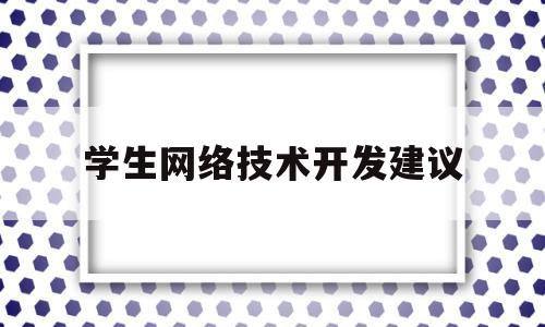 学生网络技术开发建议(网络技术与应用的意见和建议)