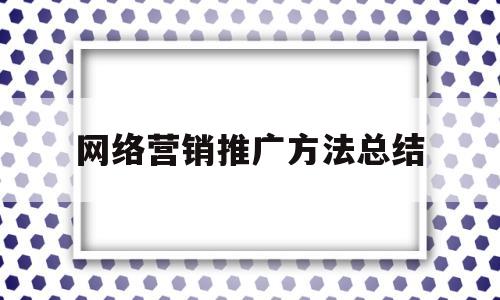 网络营销推广方法总结(网络营销的推广方式都有哪些)