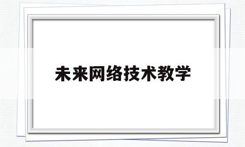 未来网络技术教学(计算机网络技术教学设计)