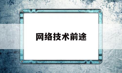 网络技术前途(网络技术前途如何)