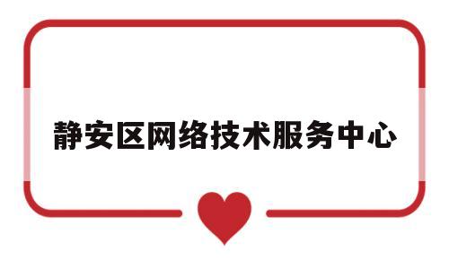 静安区网络技术服务中心(静安区网络技术服务中心招聘)