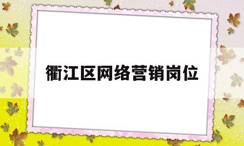 衢江区网络营销岗位(网络营销岗位招聘信息)