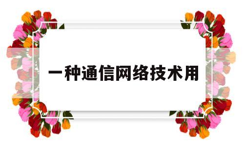 一种通信网络技术用(一种通信网络技术用什么系统)