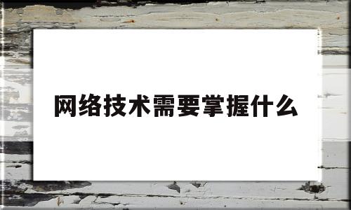 网络技术需要掌握什么(网络技术要求)