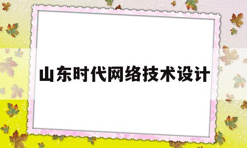 山东时代网络技术设计(山东网络技术专业可考什么大学)