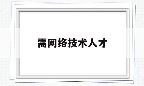 需网络技术人才(网络技术人才联盟工作职责)