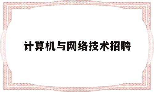 计算机与网络技术招聘(计算机网络技术招聘启事)