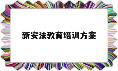 新安法教育培训方案(2021年新安法培训总结)