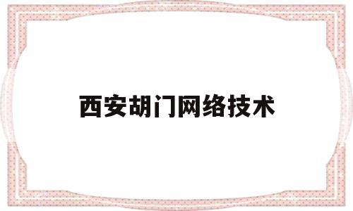 西安胡门网络技术(西安胡门网络技术有限公司招聘)