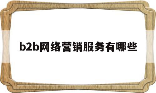 b2b网络营销服务有哪些的简单介绍