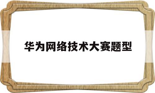 华为网络技术大赛题型(华为网络挑战赛2020)