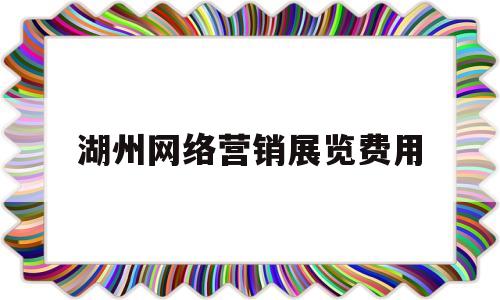 湖州网络营销展览费用(网络营销比贸易展览更有效吗)