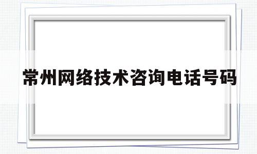 常州网络技术咨询电话号码(常州第二人民医院咨询电话号码)