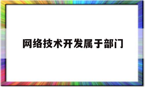 网络技术开发属于部门(网络技术开发属于部门管理吗)