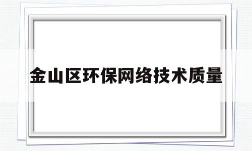 金山区环保网络技术质量(金山区环保网络技术质量监督站)