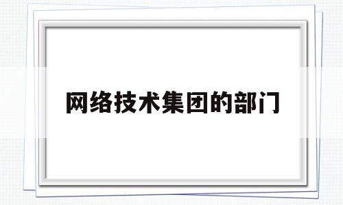 网络技术集团的部门(网络科技有限公司部门架构)