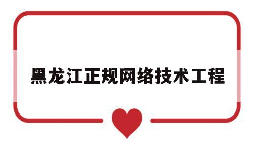 黑龙江正规网络技术工程(黑龙江正规网络技术工程师招聘)