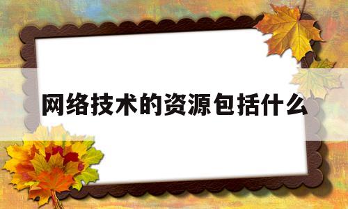 网络技术的资源包括什么(网络技术类专业包括哪些专业)