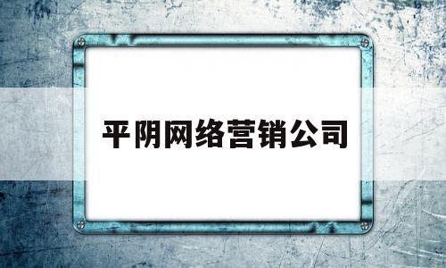 平阴网络营销公司(平阴网络营销公司招聘)