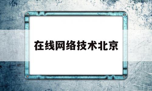 在线网络技术北京(在线网络技术北京有限公司)