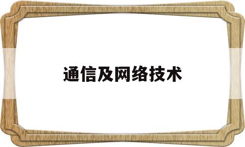 通信及网络技术(通信及网络技术学什么)