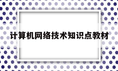 计算机网络技术知识点教材(计算机网络技术知识点教材电子版)