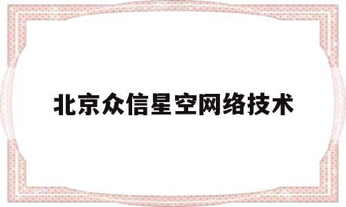 北京众信星空网络技术(北京众信网络科技有限公司)