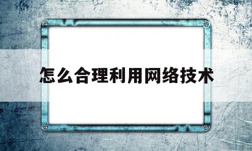 怎么合理利用网络技术(合理利用网络技术心得体会)