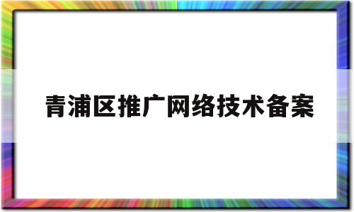 关于青浦区推广网络技术备案的信息