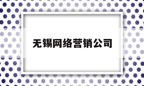 无锡网络营销公司(无锡网络营销推广公司)