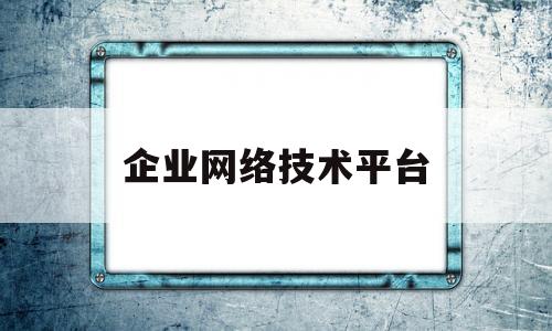 企业网络技术平台(企业网络技术平台有哪些)