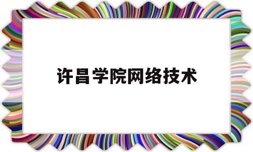 许昌学院网络技术(许昌职业技术学院网络管理中心)