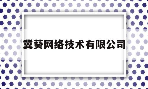 冀葵网络技术有限公司(冀葵网络技术有限公司怎么样)