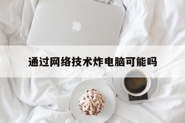 关于通过网络技术炸电脑可能吗的信息